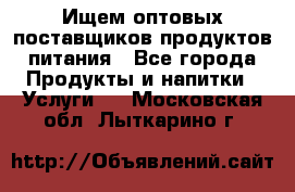 Ищем оптовых поставщиков продуктов питания - Все города Продукты и напитки » Услуги   . Московская обл.,Лыткарино г.